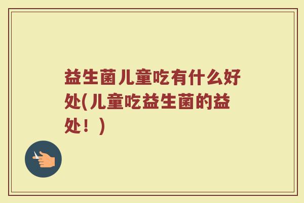益生菌儿童吃有什么好处(儿童吃益生菌的益处!) 益生菌儿童吃有什么好处(儿童吃益生菌的益处!)