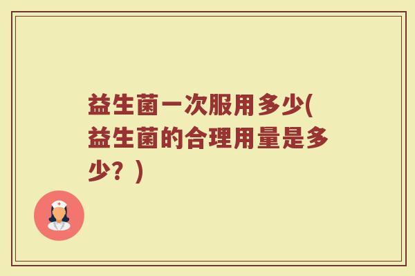益生菌一次服用多少(益生菌的合理用量是多少？)