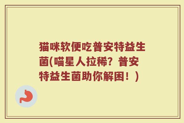 猫咪软便吃普安特益生菌(喵星人拉稀？普安特益生菌助你解困！)