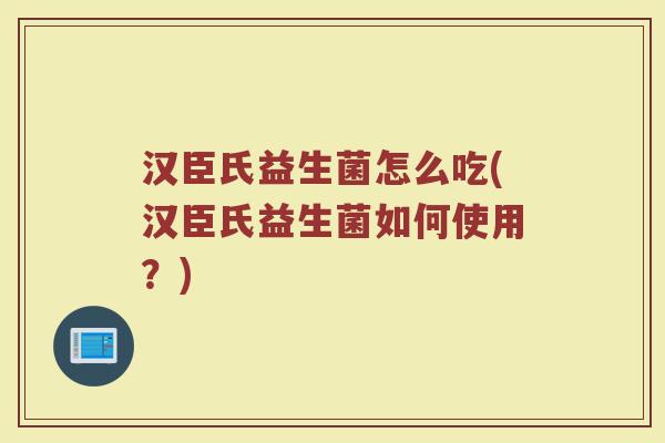 汉臣氏益生菌怎么吃(汉臣氏益生菌如何使用?) 汉臣氏益生菌怎么吃(汉臣氏益生菌如何使用?)
