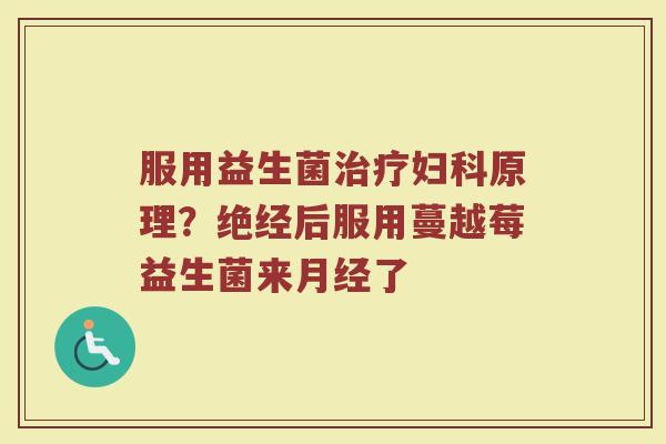 服用益生菌治疗妇科原理？绝经后服用蔓越莓益生菌来月经了
