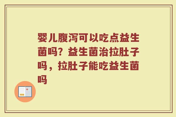 婴儿腹泻可以吃点益生菌吗？益生菌治拉肚子吗，拉肚子能吃益生菌吗
