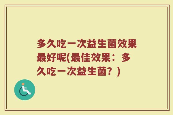 多久吃一次益生菌效果最好呢(最佳效果：多久吃一次益生菌？)