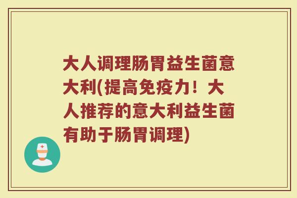 大人调理肠胃益生菌意大利(提高力!大人推荐的意大利益生菌有助于肠胃调理) 大人调理肠胃益生菌意大利(提高力!大人推荐的意大利益生菌有助于肠胃调理)