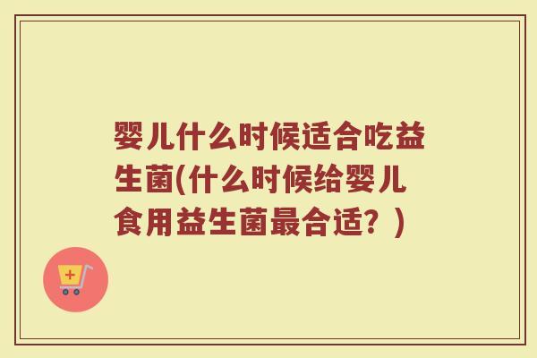 婴儿什么时候适合吃益生菌(什么时候给婴儿食用益生菌合适?) 婴儿什么时候适合吃益生菌(什么时候给婴儿食用益生菌合适?)