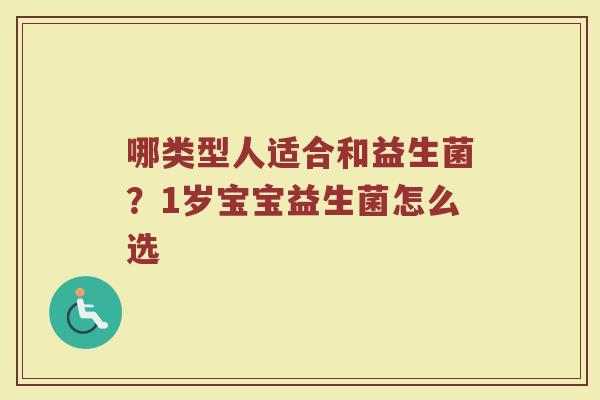 哪类型人适合和益生菌?1岁宝宝益生菌怎么选 哪类型人适合和益生菌?1岁宝宝益生菌怎么选