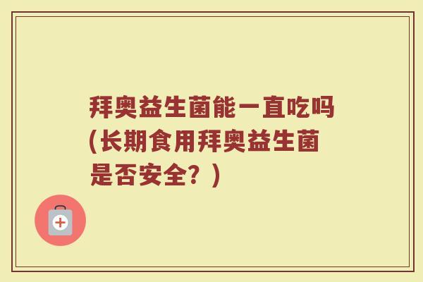 拜奥益生菌能一直吃吗(长期食用拜奥益生菌是否安全？)