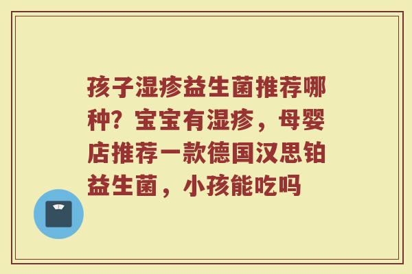 孩子湿疹益生菌推荐哪种？宝宝有湿疹，母婴店推荐一款德国汉思铂益生菌，小孩能吃吗