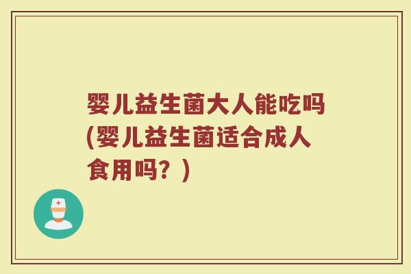婴儿益生菌大人能吃吗(婴儿益生菌适合成人食用吗?) 婴儿益生菌大人能吃吗(婴儿益生菌适合成人食用吗?)