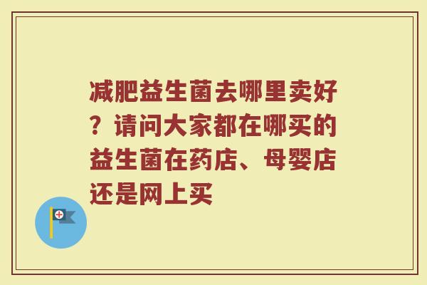 减肥益生菌去哪里卖好？请问大家都在哪买的益生菌在药店、母婴店还是网上买