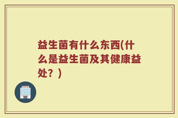 益生菌有什么东西(什么是益生菌及其健康益处？)
