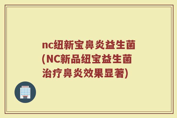 nc纽新宝鼻炎益生菌(NC新品纽宝益生菌治疗鼻炎效果显著)