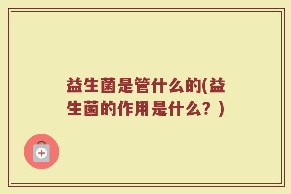益生菌是管什么的(益生菌的作用是什么？)