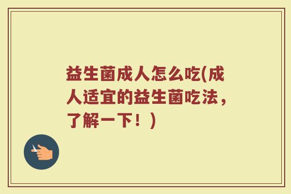 益生菌成人怎么吃(成人适宜的益生菌吃法，了解一下！)