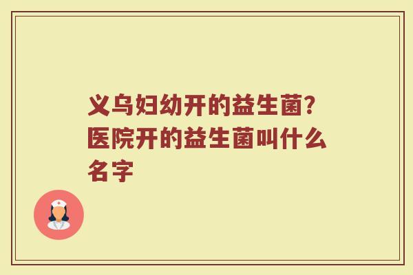 义乌妇幼开的益生菌？医院开的益生菌叫什么名字