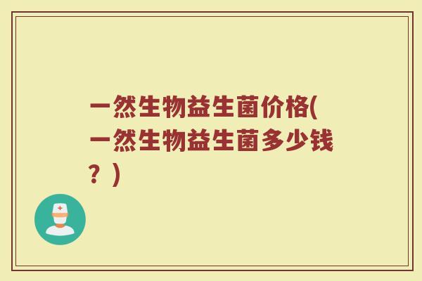一然生物益生菌价格(一然生物益生菌多少钱？)