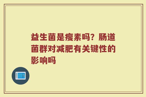 益生菌是瘦素吗？肠道菌群对减肥有关键性的影响吗