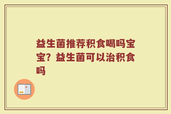 益生菌推荐积食喝吗宝宝？益生菌可以治积食吗