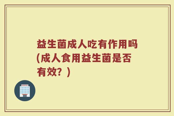益生菌成人吃有作用吗(成人食用益生菌是否有效？)