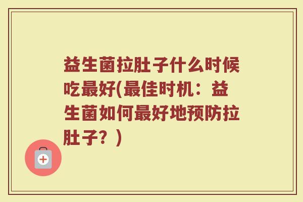 益生菌拉肚子什么时候吃最好(最佳时机：益生菌如何最好地预防拉肚子？)