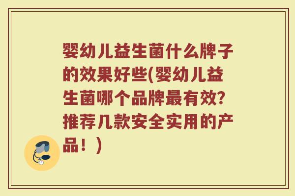 婴幼儿益生菌什么牌子的效果好些(婴幼儿益生菌哪个品牌最有效？推荐几款安全实用的产品！)