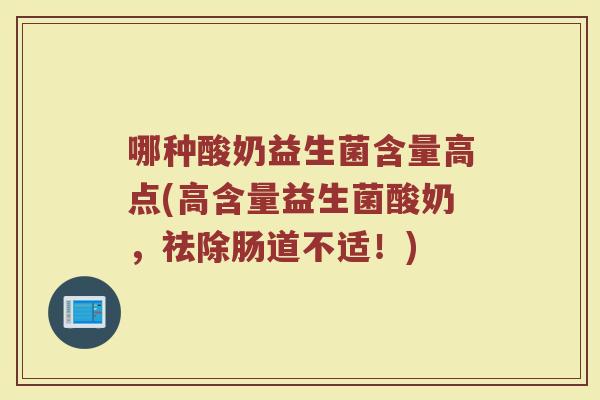 哪种酸奶益生菌含量高点(高含量益生菌酸奶,祛除肠道不适!) 哪种酸奶益生菌含量高点(高含量益生菌酸奶,祛除肠道不适!)