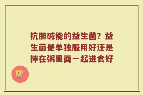 抗胆碱能的益生菌?益生菌是单独服用好还是拌在粥里面一起进食好 抗胆碱能的益生菌?益生菌是单独服用好还是拌在粥里面一起进食好