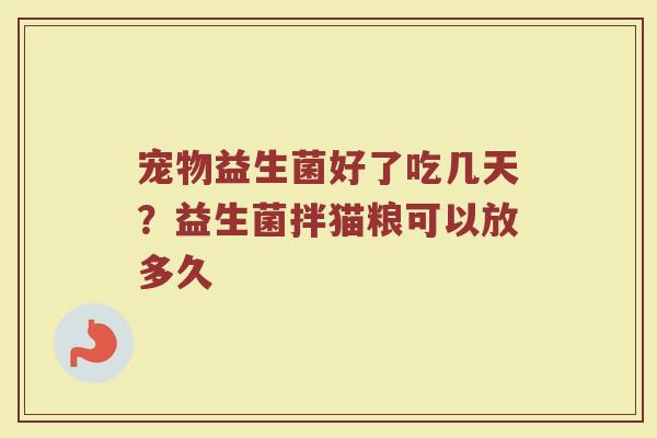 宠物益生菌好了吃几天？益生菌拌猫粮可以放多久