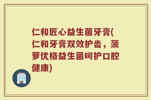 仁和匠心益生菌牙膏(仁和牙膏双效护齿，菠萝优格益生菌呵护口腔健康)