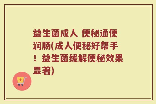 益生菌成人 通便润肠(成人好帮手!益生菌缓解效果显著) 益生菌成人 通便润肠(成人好帮手!益生菌缓解效果显著)
