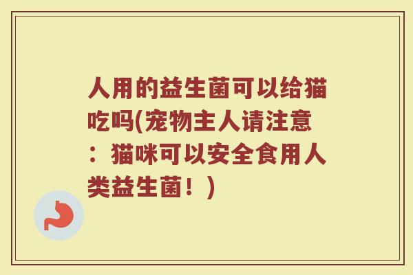 人用的益生菌可以给猫吃吗(宠物主人请注意：猫咪可以安全食用人类益生菌！)