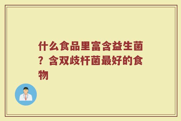 什么食品里富含益生菌?含双歧杆菌好的食物 什么食品里富含益生菌?含双歧杆菌好的食物
