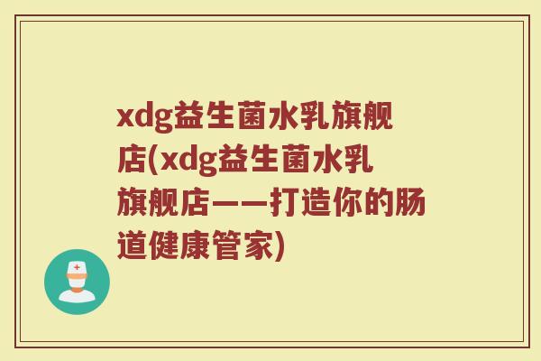 xdg益生菌水乳旗舰店(xdg益生菌水乳旗舰店——打造你的肠道健康管家) xdg益生菌水乳旗舰店(xdg益生菌水乳旗舰店——打造你的肠道健康管家)