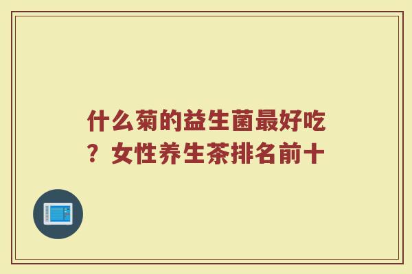 什么菊的益生菌最好吃？女性养生茶排名前十