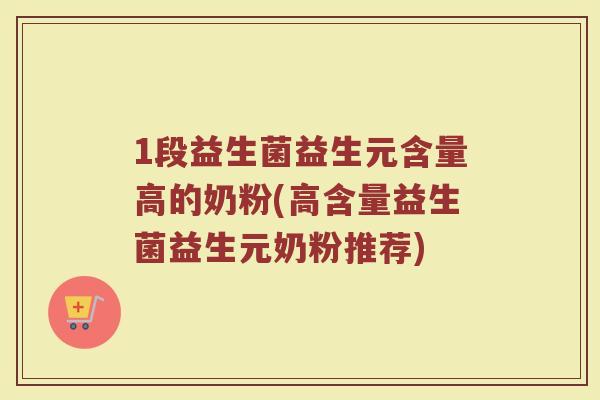 1段益生菌益生元含量高的奶粉(高含量益生菌益生元奶粉推荐)