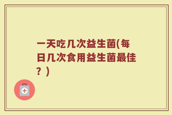 一天吃几次益生菌(每日几次食用益生菌佳?) 一天吃几次益生菌(每日几次食用益生菌佳?)