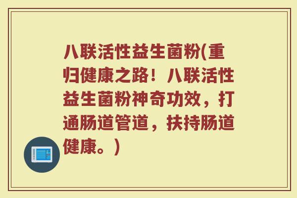 八联活性益生菌粉(重归健康之路!八联活性益生菌粉神奇功效,打通肠道管道,扶持肠道健康。) 八联活性益生菌粉(重归健康之路!八联活性益生菌粉神奇功效,打通肠道管道,扶持肠道健康。)