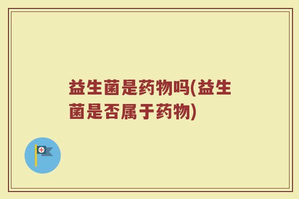 益生菌是药物吗(益生菌是否属于药物)