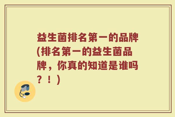 益生菌排名第一的品牌(排名第一的益生菌品牌，你真的知道是谁吗？！)