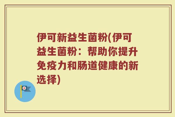 伊可新益生菌粉(伊可益生菌粉：帮助你提升免疫力和肠道健康的新选择)