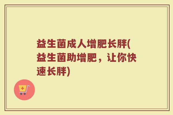 益生菌成人增肥长胖(益生菌助增肥，让你快速长胖)