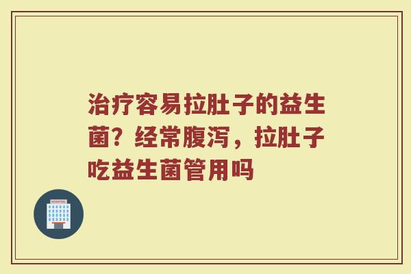 容易拉肚子的益生菌?经常,拉肚子吃益生菌管用吗 容易拉肚子的益生菌?经常,拉肚子吃益生菌管用吗