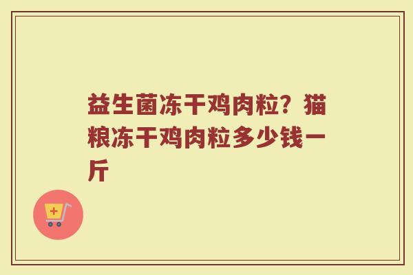 益生菌冻干鸡肉粒?猫粮冻干鸡肉粒多少钱一斤 益生菌冻干鸡肉粒?猫粮冻干鸡肉粒多少钱一斤