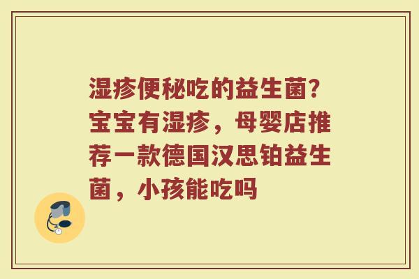 吃的益生菌?宝宝有,母婴店推荐一款德国汉思铂益生菌,小孩能吃吗 吃的益生菌?宝宝有,母婴店推荐一款德国汉思铂益生菌,小孩能吃吗