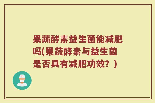 果蔬酵素益生菌能减肥吗(果蔬酵素与益生菌是否具有减肥功效？)