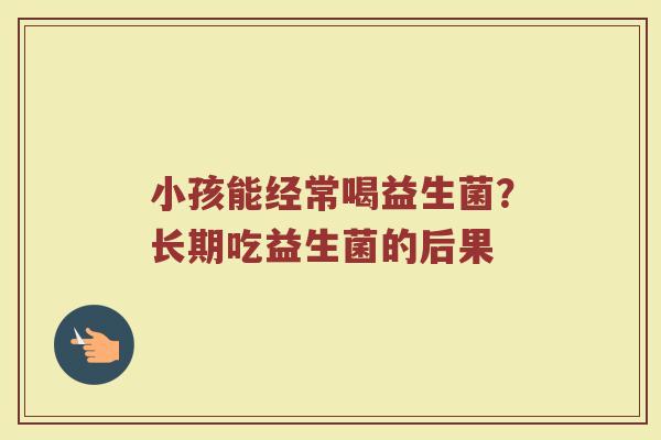 小孩能经常喝益生菌？长期吃益生菌的后果