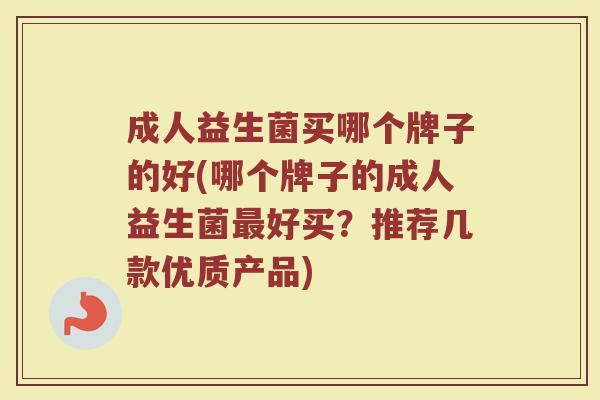 成人益生菌买哪个牌子的好(哪个牌子的成人益生菌最好买？推荐几款优质产品)