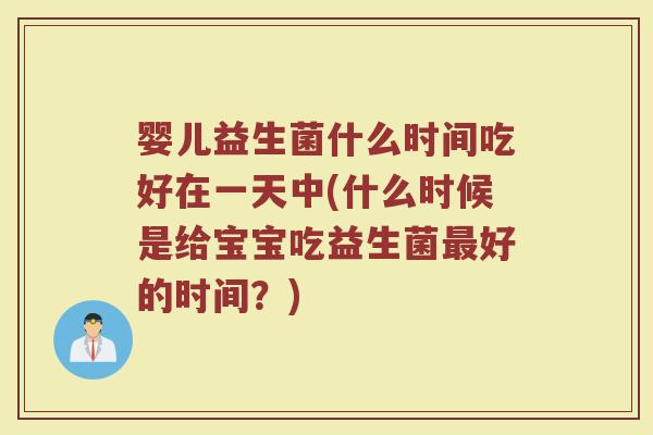 婴儿益生菌什么时间吃好在一天中(什么时候是给宝宝吃益生菌好的时间?) 婴儿益生菌什么时间吃好在一天中(什么时候是给宝宝吃益生菌好的时间?)
