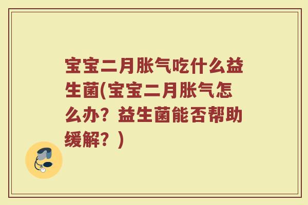 宝宝二月胀气吃什么益生菌(宝宝二月胀气怎么办？益生菌能否帮助缓解？)
