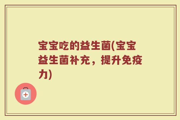 宝宝吃的益生菌(宝宝益生菌补充，提升免疫力)